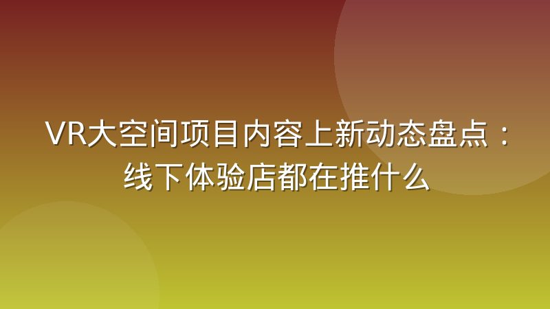 VR大空间项目内容上新动态盘点：线下体验店都在推什么